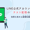 LINE公式アカウントのテスト配信の方法｜効果を高める基礎知識と手順