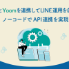 LinyとYoomを連携してLINE運用を自動化｜ノーコードで他サービスとAPI連携を実現する方法と活用事例