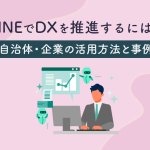 LINEでDXを推進するには？自治体・企業の活用方法と事例を徹底解説